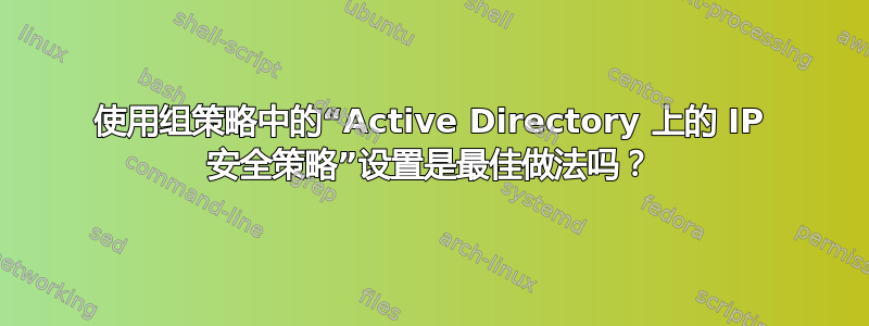 使用组策略中的“Active Directory 上的 IP 安全策略”设置是最佳做法吗？