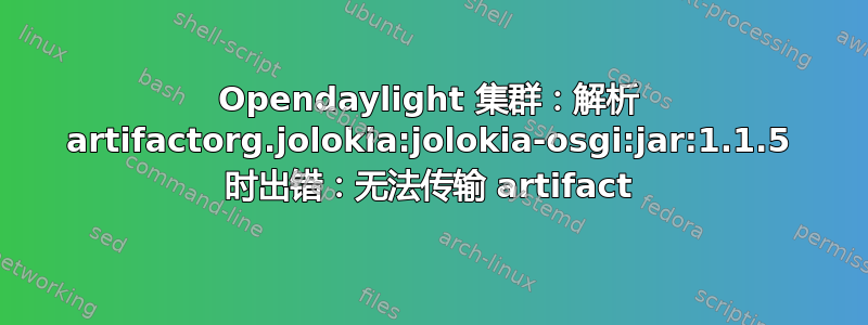 Opendaylight 集群：解析 artifactorg.jolokia:jolokia-osgi:jar:1.1.5 时出错：无法传输 artifact