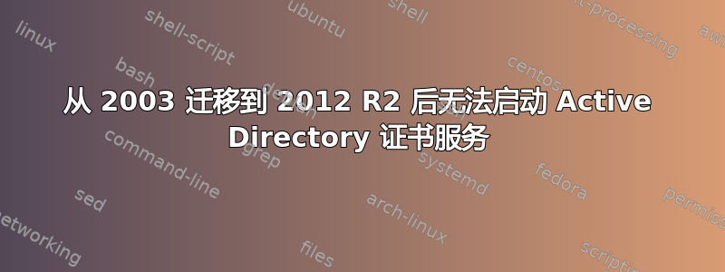 从 2003 迁移到 2012 R2 后无法启动 Active Directory 证书服务