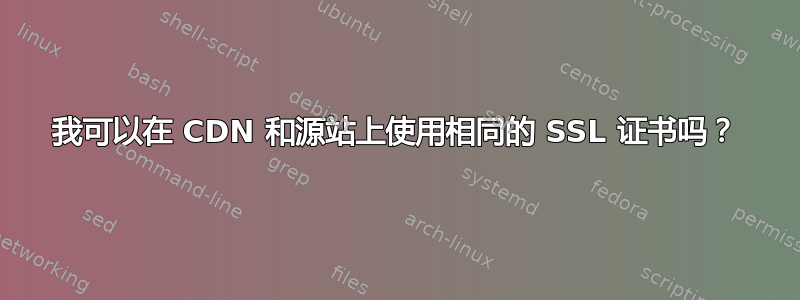 我可以在 CDN 和源站上使用相同的 SSL 证书吗？