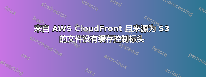 来自 AWS CloudFront 且来源为 S3 的文件没有缓存控制标头