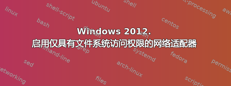 Windows 2012. 启用仅具有文件系统访问权限的网络适配器