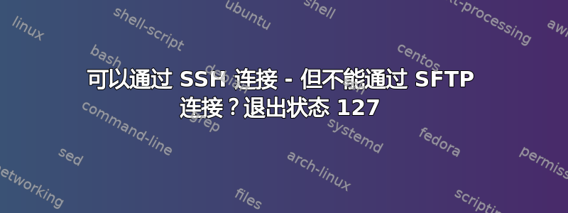 可以通过 SSH 连接 - 但不能通过 SFTP 连接？退出状态 127