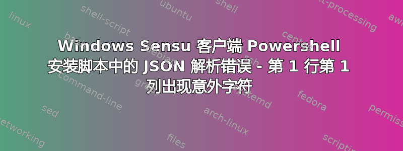 Windows Sensu 客户端 Powershell 安装脚本中的 JSON 解析错误 - 第 1 行第 1 列出现意外字符