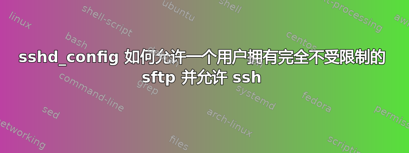 sshd_config 如何允许一个用户拥有完全不受限制的 sftp 并允许 ssh