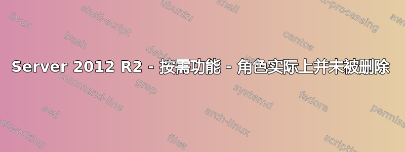 Server 2012 R2 - 按需功能 - 角色实际上并未被删除