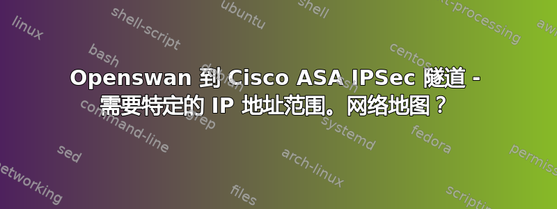 Openswan 到 Cisco ASA IPSec 隧道 - 需要特定的 IP 地址范围。网络地图？