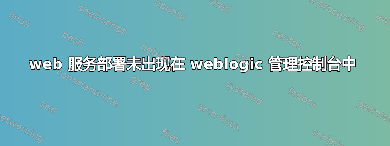 web 服务部署未出现在 weblogic 管理控制台中