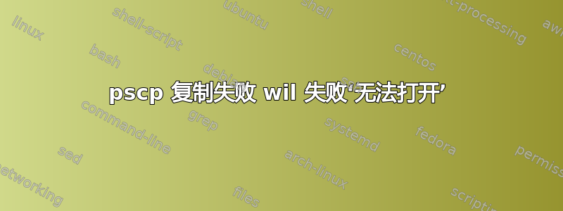 pscp 复制失败 wil 失败‘无法打开’