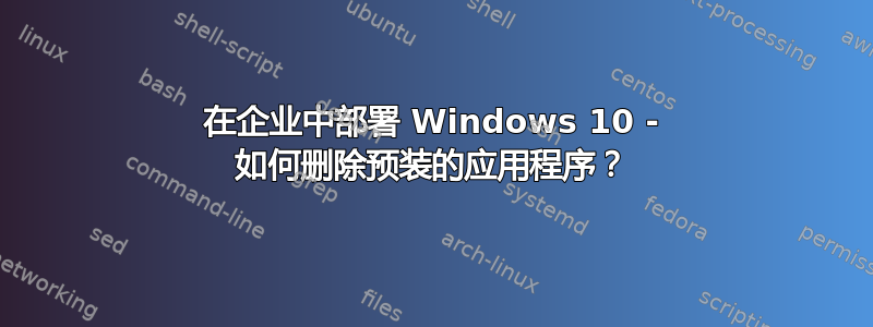 在企业中部署 Windows 10 - 如何删除预装的应用程序？