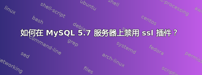 如何在 MySQL 5.7 服务器上禁用 ssl 插件？