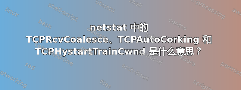 netstat 中的 TCPRcvCoalesce、TCPAutoCorking 和 TCPHystartTrainCwnd 是什么意思？