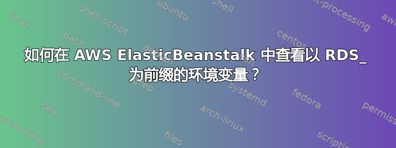 如何在 AWS ElasticBeanstalk 中查看以 RDS_ 为前缀的环境变量？