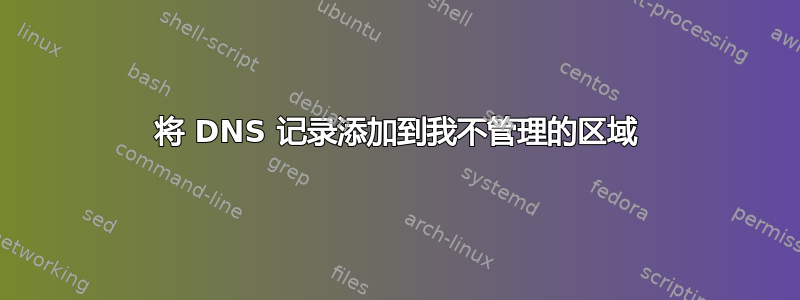 将 DNS 记录添加到我不管理的区域