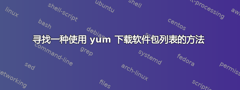 寻找一种使用 yum 下载软件包列表的方法