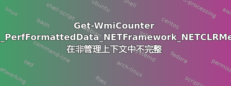 Get-WmiCounter Win32_PerfFormattedData_NETFramework_NETCLRMemory 在非管理上下文中不完整