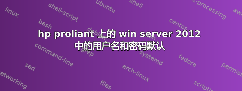 hp proliant 上的 win server 2012 中的用户名和密码默认