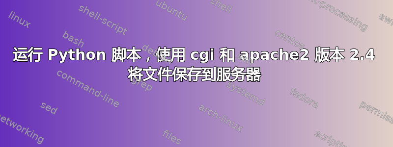 运行 Python 脚本，使用 cgi 和 apache2 版本 2.4 将文件保存到服务器