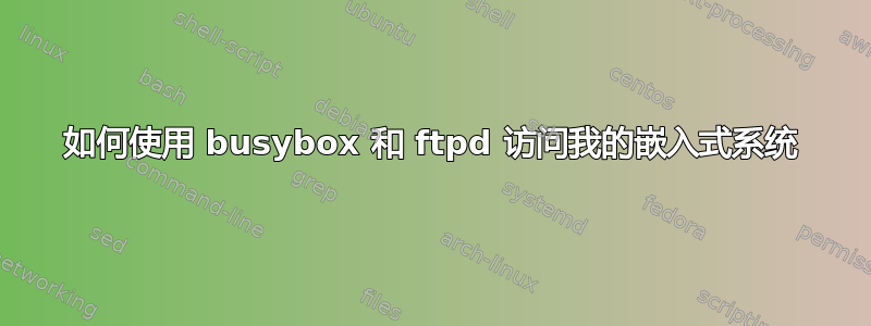 如何使用 busybox 和 ftpd 访问我的嵌入式系统