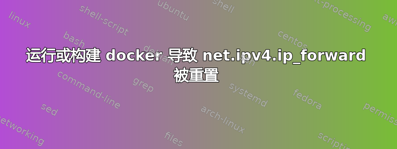 运行或构建 docker 导致 net.ipv4.ip_forward 被重置