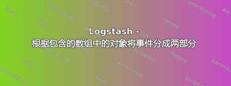 Logstash - 根据包含的数组中的对象将事件分成两部分