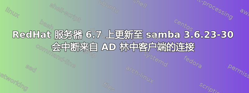 RedHat 服务器 6.7 上更新至 samba 3.6.23-30 会中断来自 AD 林中客户端的连接