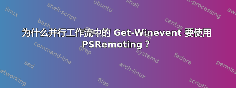 为什么并行工作流中的 Get-Winevent 要使用 PSRemoting？