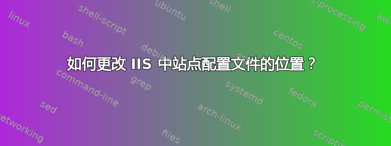 如何更改 IIS 中站点配置文件的位置？