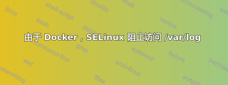 由于 Docker，SELinux 阻止访问 /var/log