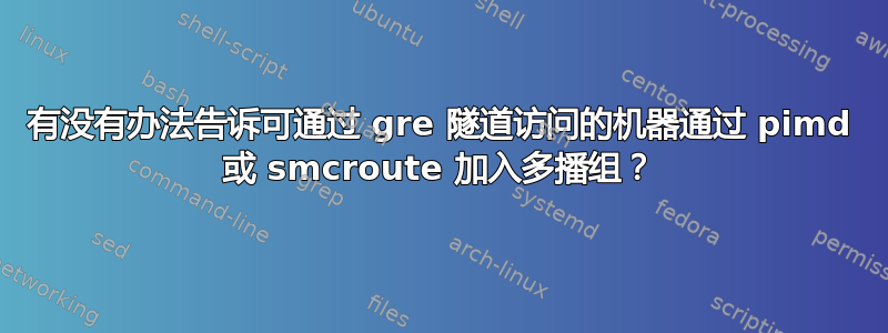 有没有办法告诉可通过 gre 隧道访问的机器通过 pimd 或 smcroute 加入多播组？