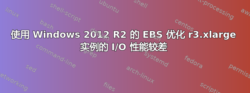 使用 Windows 2012 R2 的 EBS 优化 r3.xlarge 实例的 I/O 性能较差