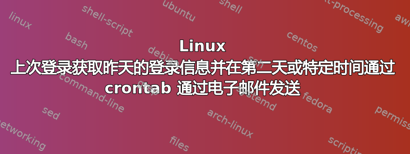 Linux 上次登录获取昨天的登录信息并在第二天或特定时间通过 crontab 通过电子邮件发送