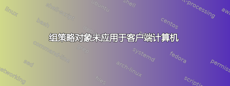 组策略对象未应用于客户端计算机