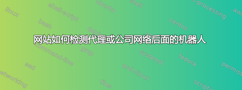 网站如何检测代理或公司网络后面的机器人