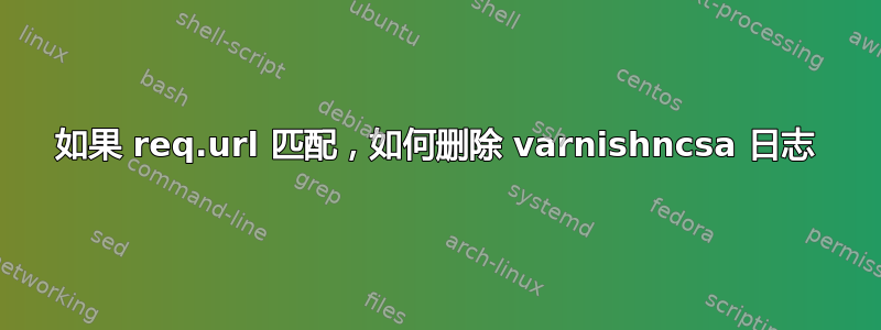 如果 req.url 匹配，如何删除 varnishncsa 日志