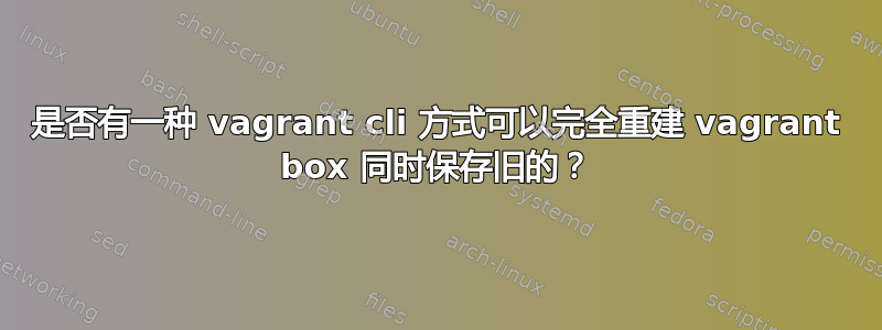 是否有一种 vagrant cli 方式可以完全重建 vagrant box 同时保存旧的？