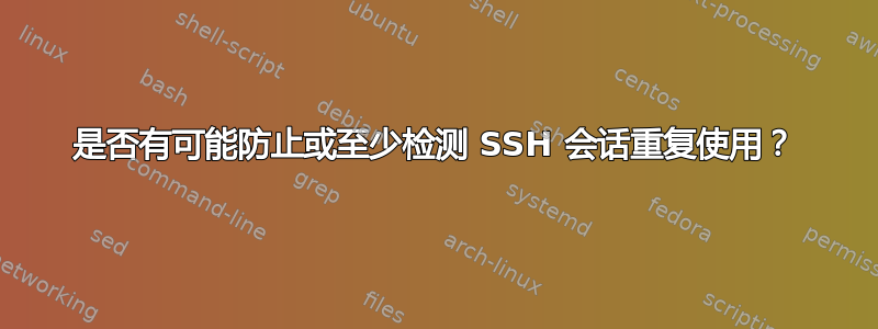 是否有可能防止或至少检测 SSH 会话重复使用？