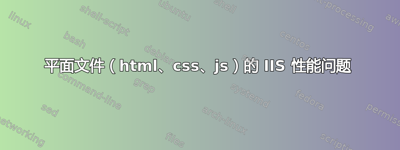 平面文件（html、css、js）的 IIS 性能问题