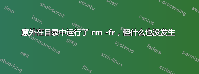 意外在目录中运行了 rm -fr，但什么也没发生