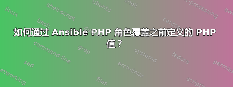 如何通过 Ansible PHP 角色覆盖之前定义的 PHP 值？