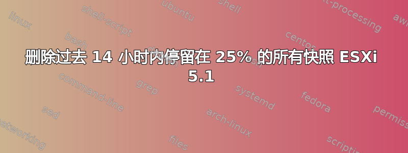 删除过去 14 小时内停留在 25% 的所有快照 ESXi 5.1