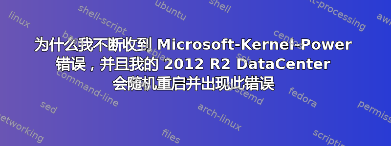 为什么我不断收到 Microsoft-Kernel-Power 错误，并且我的 2012 R2 DataCenter 会随机重启并出现此错误