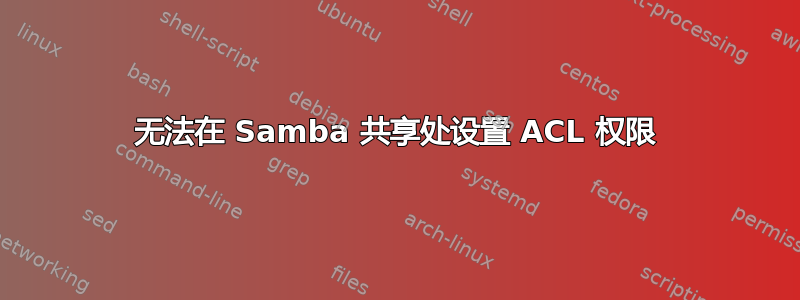 无法在 Samba 共享处设置 ACL 权限