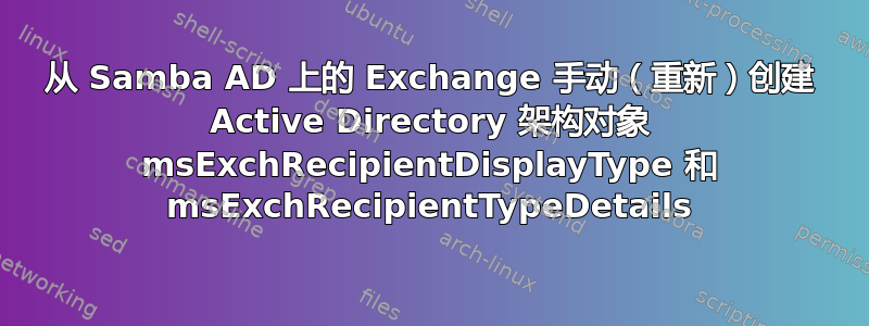 从 Samba AD 上的 Exchange 手动（重新）创建 Active Directory 架构对象 msExchRecipientDisplayType 和 msExchRecipientTypeDetails