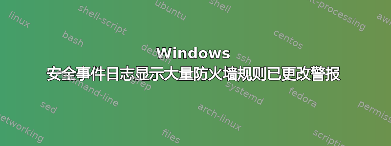 Windows 安全事件日志显示大量防火墙规则已更改警报