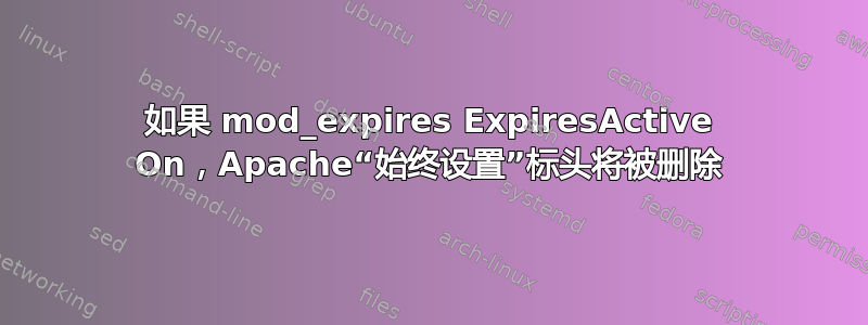 如果 mod_expires ExpiresActive On，Apache“始终设置”标头将被删除