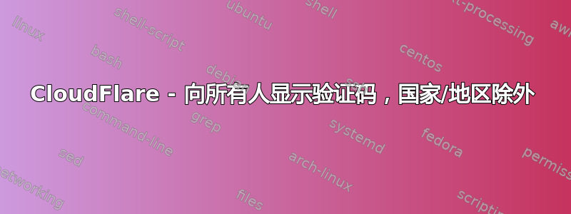 CloudFlare - 向所有人显示验证码，国家/地区除外