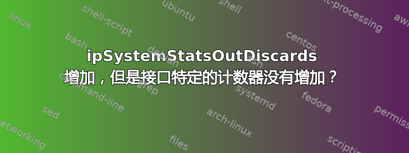 ipSystemStatsOutDiscards 增加，但是接口特定的计数器没有增加？