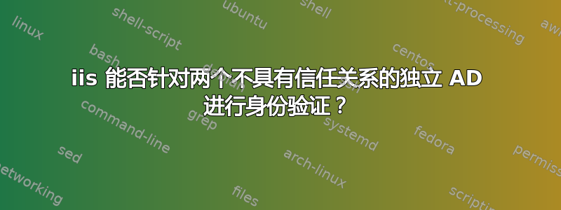 iis 能否针对两个不具有信任关系的独立 AD 进行身份验证？