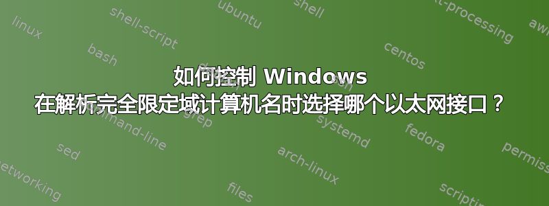 如何控制 Windows 在解析完全限定域计算机名时选择哪个以太网接口？